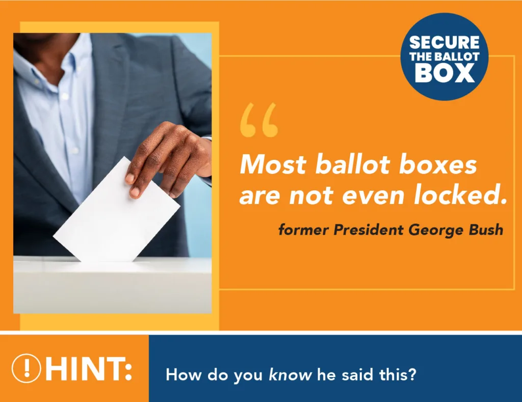 Secure the ballot box "Most ballot boxes are not even locked." - former President George Bush Hint: How do you know he said this?